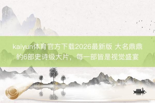 kaiyun体育官方下载2026最新版 大名鼎鼎的6部史诗级大片，每一部皆是视觉盛宴