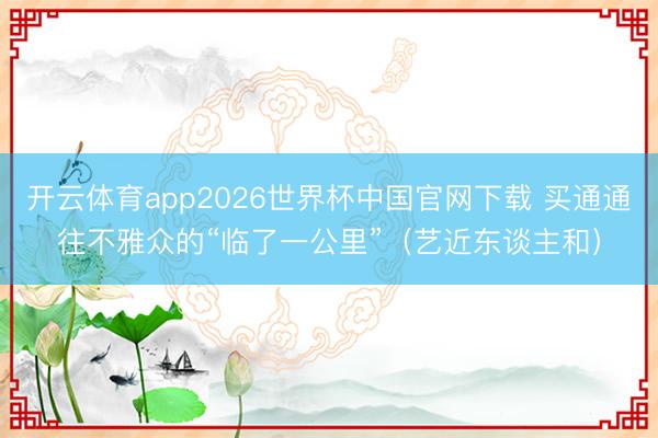 开云体育app2026世界杯中国官网下载 买通通往不雅众的“临了一公里”（艺近东谈主和）