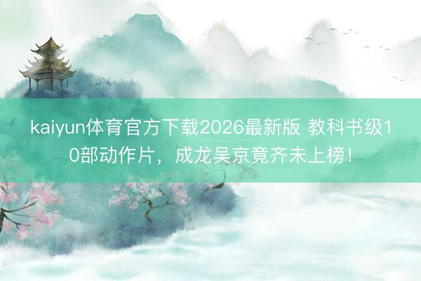kaiyun体育官方下载2026最新版 教科书级10部动作片，成龙吴京竟齐未上榜！