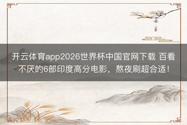 开云体育app2026世界杯中国官网下载 百看不厌的6部印度高分电影，熬夜刷超合适！
