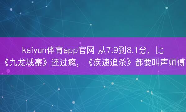 kaiyun体育app官网 从7.9到8.1分，比《九龙城寨》还过瘾，《疾速追杀》都要叫声师傅