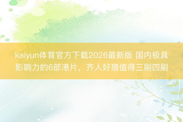kaiyun体育官方下载2026最新版 国内极具影响力的6部港片，齐人好猎值得三刷四刷