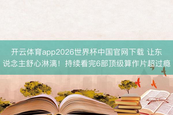 开云体育app2026世界杯中国官网下载 让东说念主舒心淋漓!持续看完6部顶级算作片超过瘾