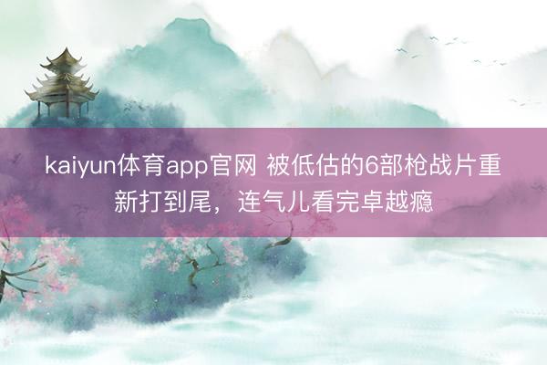 kaiyun体育app官网 被低估的6部枪战片重新打到尾，连气儿看完卓越瘾