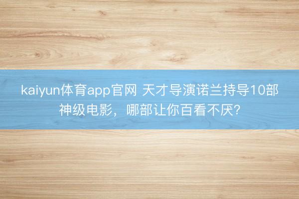 kaiyun体育app官网 天才导演诺兰持导10部神级电影，哪部让你百看不厌？