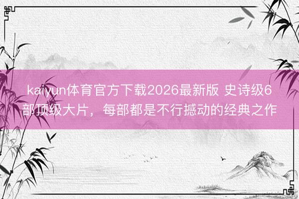 kaiyun体育官方下载2026最新版 史诗级6部顶级大片，每部都是不行撼动的经典之作