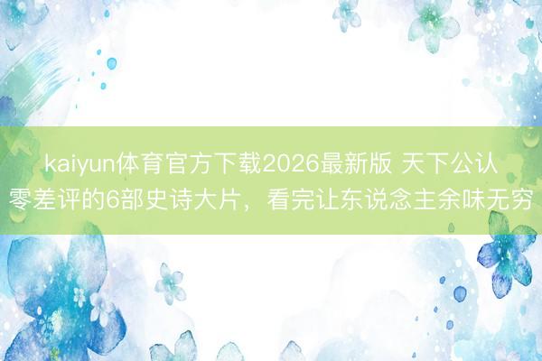 kaiyun体育官方下载2026最新版 天下公认零差评的6部史诗大片，看完让东说念主余味无穷