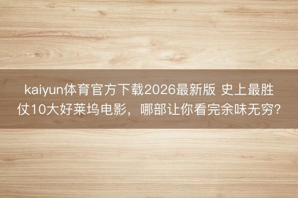 kaiyun体育官方下载2026最新版 史上最胜仗10大好莱坞电影，哪部让你看完余味无穷？