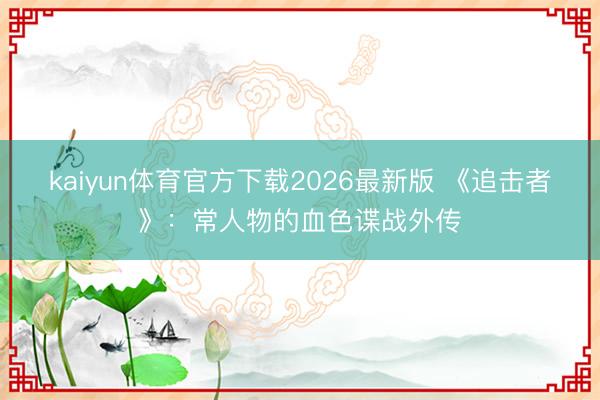 kaiyun体育官方下载2026最新版 《追击者》：常人物的血色谍战外传