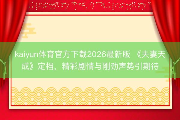 kaiyun体育官方下载2026最新版 《夫妻天成》定档，精彩剧情与刚劲声势引期待
