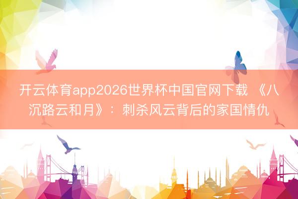 开云体育app2026世界杯中国官网下载 《八沉路云和月》：刺杀风云背后的家国情仇