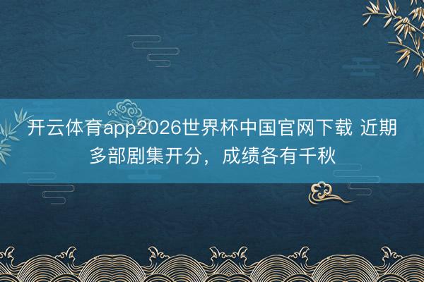 开云体育app2026世界杯中国官网下载 近期多部剧集开分，成绩各有千秋