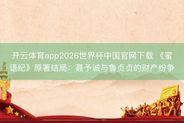 开云体育app2026世界杯中国官网下载 《蜜语纪》原著结局：聂予诚与鲁贞贞的财产纷争