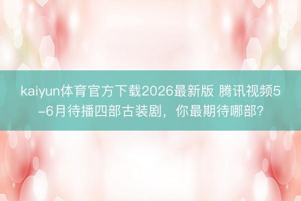 kaiyun体育官方下载2026最新版 腾讯视频5-6月待播四部古装剧，你最期待哪部？