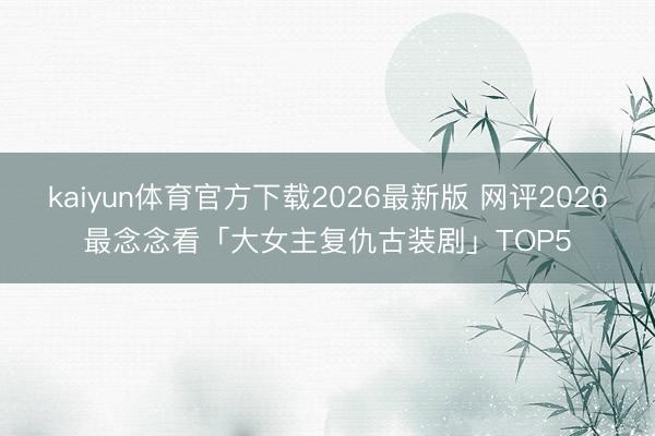 kaiyun体育官方下载2026最新版 网评2026最念念看「大女主复仇古装剧」TOP5