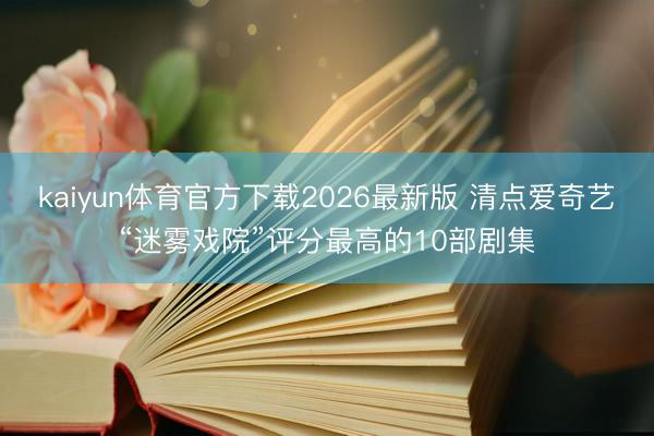 kaiyun体育官方下载2026最新版 清点爱奇艺“迷雾戏院”评分最高的10部剧集
