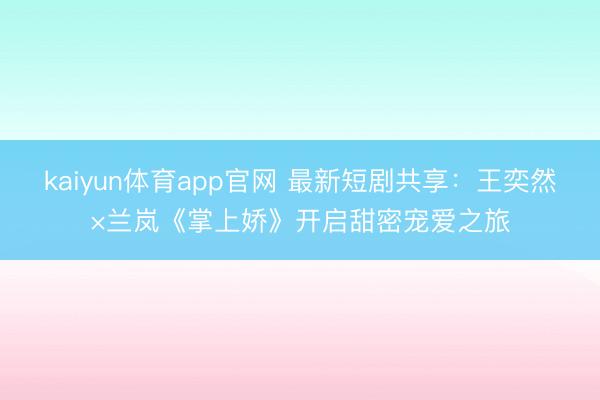 kaiyun体育app官网 最新短剧共享：王奕然×兰岚《掌上娇》开启甜密宠爱之旅