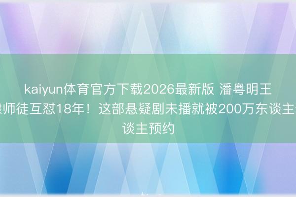 kaiyun体育官方下载2026最新版 潘粤明王鹤棣师徒互怼18年！这部悬疑剧未播就被200万东谈主预约