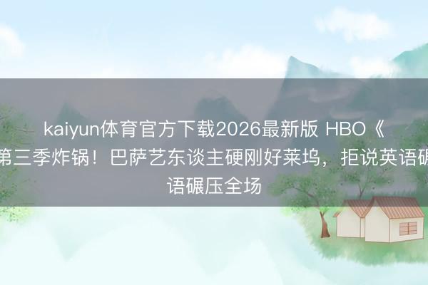 kaiyun体育官方下载2026最新版 HBO《亢奋》第三季炸锅！巴萨艺东谈主硬刚好莱坞，拒说英语碾压全场