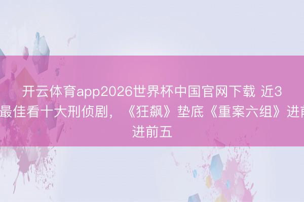 开云体育app2026世界杯中国官网下载 近30年最佳看十大刑侦剧，《狂飙》垫底《重案六组》进前五