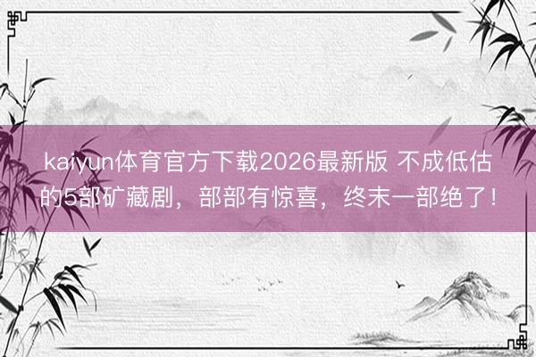 kaiyun体育官方下载2026最新版 不成低估的5部矿藏剧，部部有惊喜，终末一部绝了！