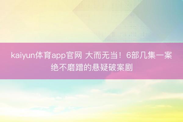 kaiyun体育app官网 大而无当！6部几集一案绝不磨蹭的悬疑破案剧