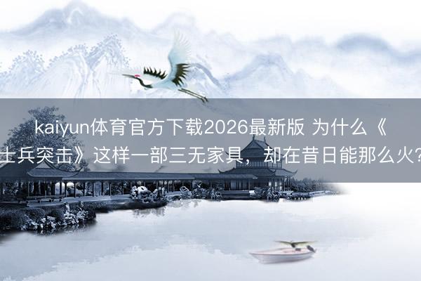 kaiyun体育官方下载2026最新版 为什么《士兵突击》这样一部三无家具，却在昔日能那么火？