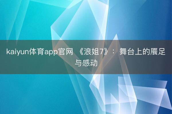kaiyun体育app官网 《浪姐7》：舞台上的餍足与感动