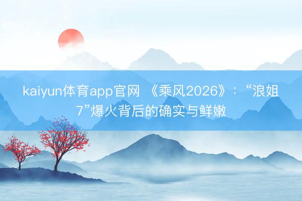 kaiyun体育app官网 《乘风2026》：“浪姐7”爆火背后的确实与鲜嫩