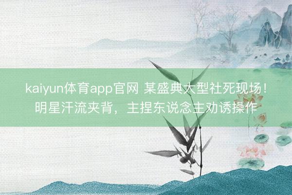 kaiyun体育app官网 某盛典大型社死现场！明星汗流夹背，主捏东说念主劝诱操作