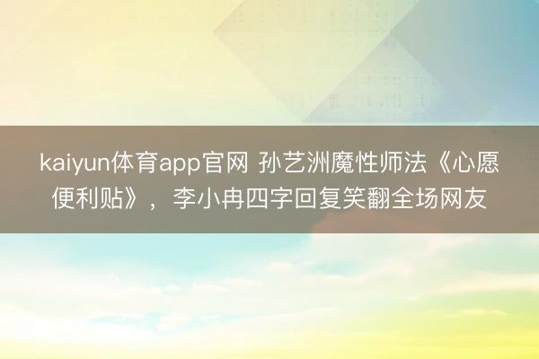 kaiyun体育app官网 孙艺洲魔性师法《心愿便利贴》，李小冉四字回复笑翻全场网友