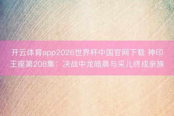 开云体育app2026世界杯中国官网下载 神印王座第208集：决战中龙皓晨与采儿终成亲族