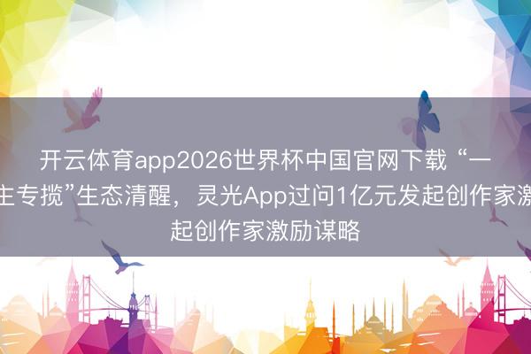 开云体育app2026世界杯中国官网下载 “一东说念主专揽”生态清醒，灵光App过问1亿元发起创作家激励谋略