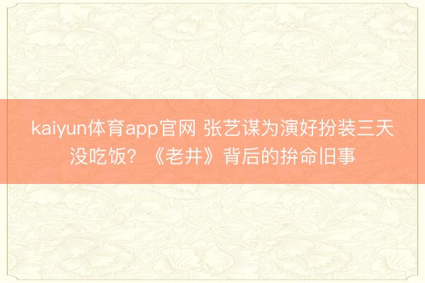 kaiyun体育app官网 张艺谋为演好扮装三天没吃饭？《老井》背后的拚命旧事