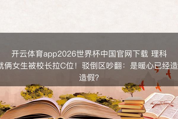 开云体育app2026世界杯中国官网下载 理科班就俩女生被校长拉C位！驳倒区吵翻：是暖心已经造假？