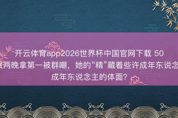 开云体育app2026世界杯中国官网下载 50岁李小冉哭两晚拿第一被群嘲，她的“精”藏着些许成年东说念主的体面？