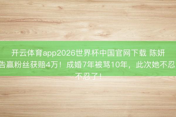 开云体育app2026世界杯中国官网下载 陈妍希告赢粉丝获赔4万！成婚7年被骂10年，此次她不忍了！