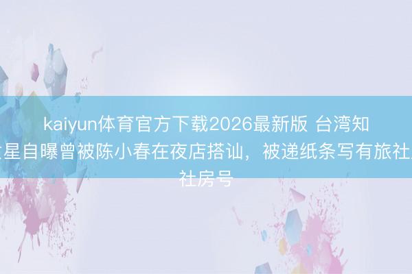 kaiyun体育官方下载2026最新版 台湾知名女星自曝曾被陈小春在夜店搭讪，被递纸条写有旅社房号