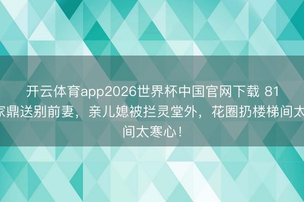 开云体育app2026世界杯中国官网下载 81岁李家鼎送别前妻，亲儿媳被拦灵堂外，花圈扔楼梯间太寒心！