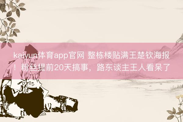 kaiyun体育app官网 整栋楼贴满王楚钦海报！粉丝提前20天搞事，路东谈主王人看呆了