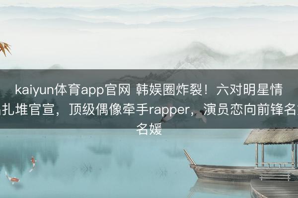 kaiyun体育app官网 韩娱圈炸裂！六对明星情侣扎堆官宣，顶级偶像牵手rapper，演员恋向前锋名媛