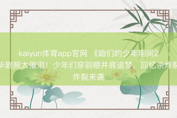 kaiyun体育app官网 《咱们的少年期间2》已毕剧照太催泪！少年们穿驯顺并肩追梦，回忆杀炸裂来袭