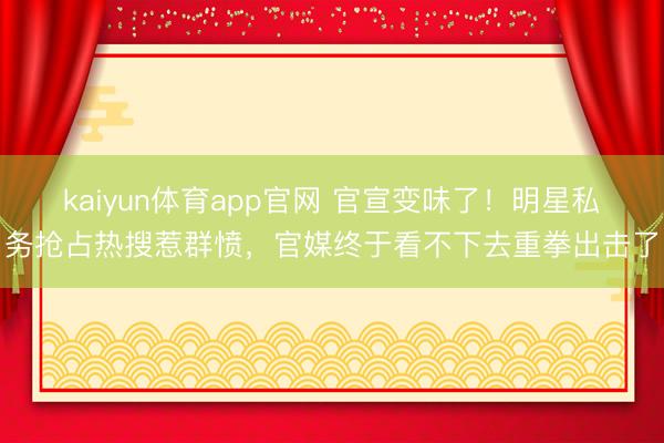 kaiyun体育app官网 官宣变味了！明星私务抢占热搜惹群愤，官媒终于看不下去重拳出击了