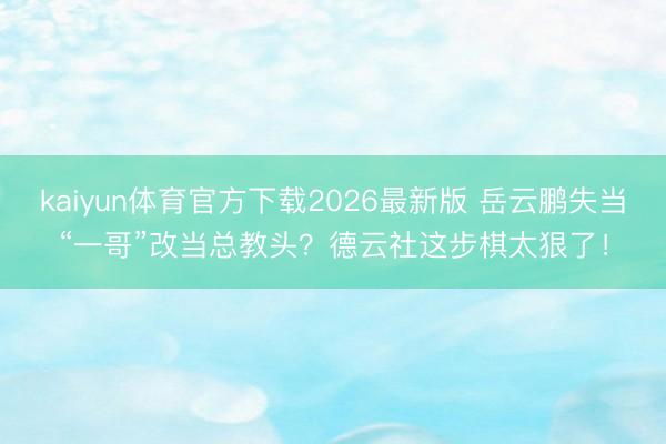 kaiyun体育官方下载2026最新版 岳云鹏失当“一哥”改当总教头？德云社这步棋太狠了！