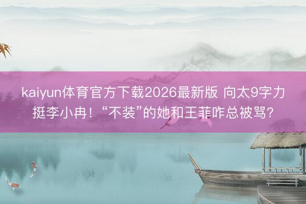 kaiyun体育官方下载2026最新版 向太9字力挺李小冉！“不装”的她和王菲咋总被骂？