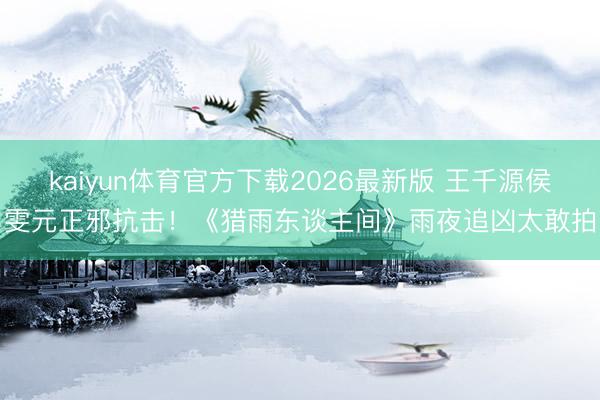 kaiyun体育官方下载2026最新版 王千源侯雯元正邪抗击！《猎雨东谈主间》雨夜追凶太敢拍