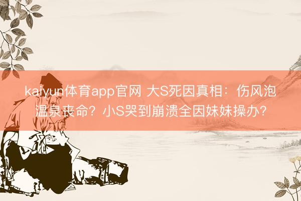kaiyun体育app官网 大S死因真相:伤风泡温泉丧命?小S哭到崩溃全因妹妹操办?