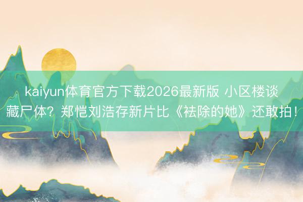 kaiyun体育官方下载2026最新版 小区楼谈藏尸体？郑恺刘浩存新片比《袪除的她》还敢拍！