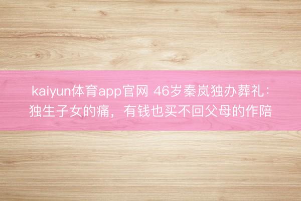 kaiyun体育app官网 46岁秦岚独办葬礼：独生子女的痛，有钱也买不回父母的作陪