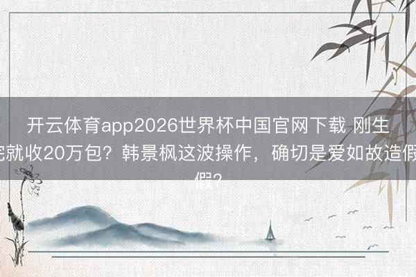 开云体育app2026世界杯中国官网下载 刚生完就收20万包？韩景枫这波操作，确切是爱如故造假？